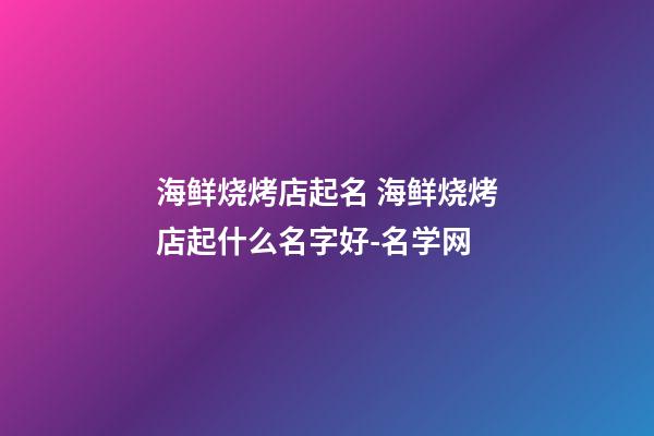 海鲜烧烤店起名 海鲜烧烤店起什么名字好-名学网-第1张-店铺起名-玄机派